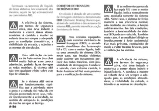 A-86
Eventuais vazamentos de líquido
de freios afetam o funcionamento dos
mesmos, sejam do tipo convencional
A eficiência do sistema,
em termos de segurança
ativa, não deve induzir o
motorista a correr riscos desne-
cessários. A conduta a manter ao
volante deve ser sempre a adequada
para as condições atmosféricas, a
visibilidade da estrada, o trânsito e
as normas de circulação.
Uma utilização excessi-
va do freio motor (marchas
muito baixas com pouca
aderência), poderia fazer derrapar
as rodas motrizes. O sistema ABS
não tem qualquer efeito sobre este
tipo de situação.
Se o sistema ABS entrar
em funcionamento, signi-
fica que a aderência entre
o pneu e a estrada foi reduzida em
relação ao normal; neste caso, redu-
zir imediatamente a velocidade, no
sentido de adequá-la às condições
do trecho em que se trafega.
CORRETOR DE FRENAGEM
ELETRÔNICO EBD
O veículo é dotado de um corretor
de frenagem eletrônico denominado
EBD
através da centralina e dos sensores do
sistema ABS, permite intensificar a ação
do sistema de freios.
Nos veículos equipados
com corretor eletrônico de
frenagem (EBD), o acendi-
mento simultâneo das luzes-espia
e x, com o motor ligado, indi-
ca uma anomalia do sistema EBD;
neste caso, nas freadas violentas
pode ocorrer um travamento pre-
coce das rodas traseiras, com pos-
sibilidade de derrapagem. Conduzir
o veículo, com extrema cautela, à
Rede Assistencial Fiat mais próxima
para a verificação do sistema.
O acendimento apenas da
luz-espia , com o motor
ligado, indica normalmente
uma anomalia somente do sistema
ABS. Neste caso, o sistema de freios
mantém a sua eficiência normal,
não existindo, no entanto, a função
antitravamento. Em tais condições,
também a funcionalidade do siste-
ma EBD pode ser reduzida. Também
neste caso, é aconselhável dirigir-se
imediatamente à Rede Assistencial
Fiat mais próxima, conduzindo de
modo a evitar freadas bruscas, para
a verificação do sistema.
A eficiência do sistema,
em termos de segurança
ativa, não deve induzir o
motorista a correr riscos inúteis e
injustificáveis. A conduta a manter
ao volante deve ser sempre a ade-
quada para as condições atmosfé-
ricas, a visibilidade da estrada, o
trânsito e as normas de circulação.
 