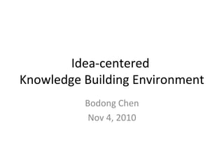 Idea-centered
Knowledge Building Environment
Bodong Chen
Nov 4, 2010
 
