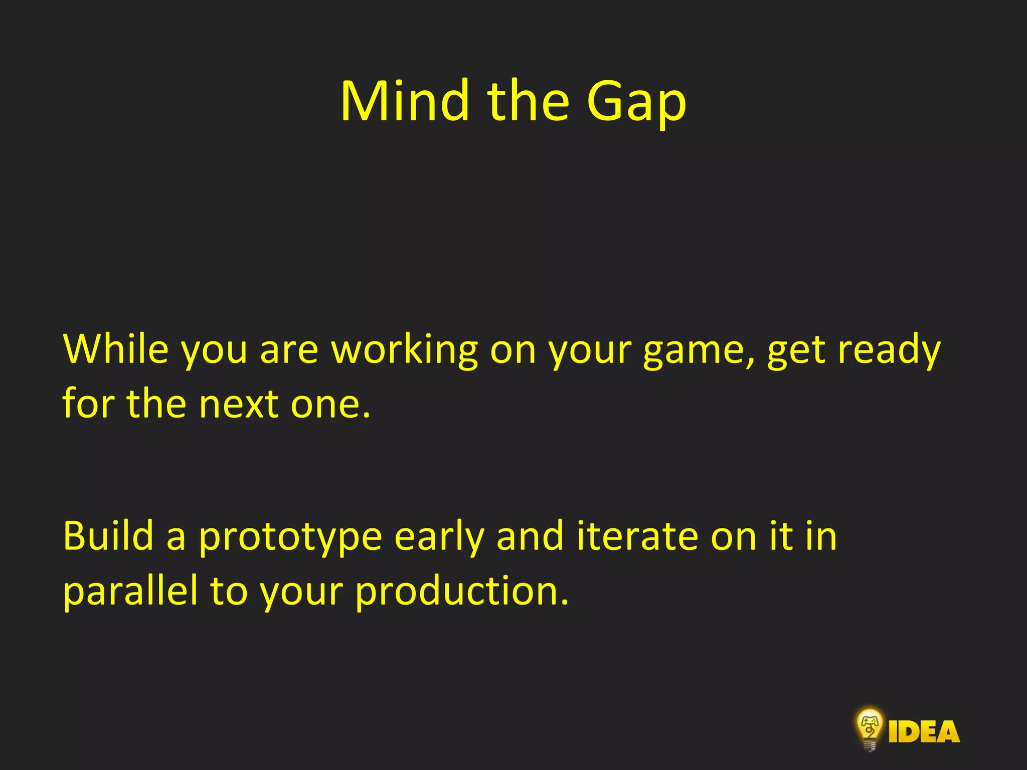 Mind the Gap
While you are working on your game, get ready
for the next one.
Build a prototype early and iterate on it in
parallel to your production.
 