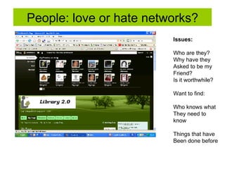 People: love or hate networks? Issues:  Who are they? Why have they  Asked to be my  Friend? Is it worthwhile? Want to find: Who knows what They need to  know Things that have  Been done before 