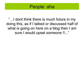 People: aha “… I dont think there is much future in my doing this, as if I talked or discussed half of what is going on here on a blog then I am sure I would upset someone !!...” 