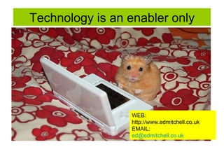Technology is an enabler only WEB: http://www.edmitchell.co.uk EMAIL: [email_address] 