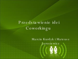 Przedstawienie idei Coworkingu  Marcin Kurdyk i Mateusz Jarosiewicz 
