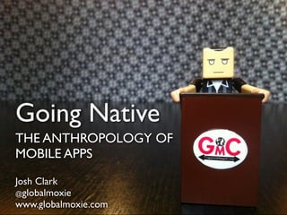 Going Native
THE ANTHROPOLOGY OF
MOBILE APPS
@globalmoxie
Josh Clark
www.globalmoxie.com
@globalmoxie
www.globalmoxie.com
 
