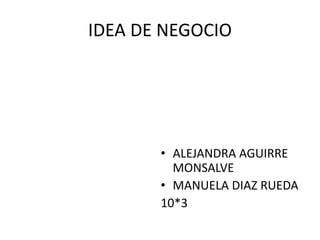 IDEA DE NEGOCIO
• ALEJANDRA AGUIRRE
MONSALVE
• MANUELA DIAZ RUEDA
10*3
 