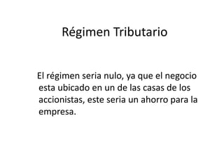 Régimen Tributario
El régimen seria nulo, ya que el negocio
esta ubicado en un de las casas de los
accionistas, este seria un ahorro para la
empresa.
 