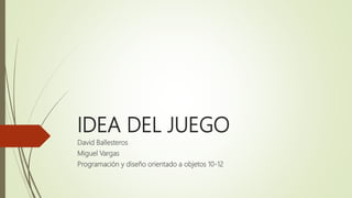 IDEA DEL JUEGO
David Ballesteros
Miguel Vargas
Programación y diseño orientado a objetos 10-12
 