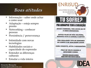 Boas atitudes Intimidade com novas tecnologias Habilidades sociais e capacidade de expressão Entender as diferenças culturais Estudar a vida inteira Informação – saber onde achar e como usar Adaptação – esteja sempre pronto Networking – conhecer pessoas Persistência / perseverança 