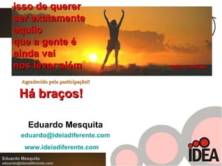 Agradecido pela participação!! Eduardo Mesquita [email_address] www.ideiadiferente.com   isso de querer  ser exatamente  aquilo  que a gente é  ainda vai  nos levar além   Paulo Leminski   Há braços! 