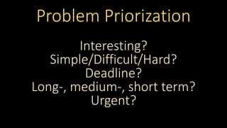 Problem Priorization
Interesting?
Simple/Difficult/Hard?
Deadline?
Long-, medium-, short term?
Urgent?
 