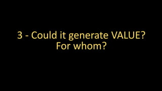 3 - Could it generate VALUE?
For whom?
 
