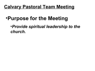 Calvary Pastoral Team Meeting <ul><li>Purpose for the Meeting </li></ul><ul><ul><li>Provide spiritual leadership to the ch...