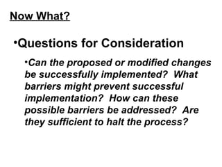 Now What? <ul><li>Questions for Consideration </li></ul><ul><ul><li>Can the proposed or modified changes be successfully i...