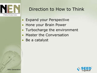 Direction to How to Think

                  Expand your Perspective
                  Hone your Brain Power
                  Turbocharge the environment
                  Master the Conversation
                  Be a catalyst




Idea Generation
 