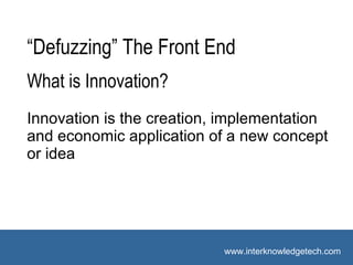 What is Innovation? Innovation is the creation, implementation and economic application of a new concept or idea “ Defuzzing” The Front End 