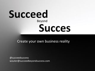 Succeed              Beyond

     Succes
     Create your own business reality



@succeedsuccess
wouter@succeedbeyondsuccess.com
 