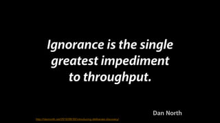 Ignorance is the single
greatest impediment
to throughput.
#CDays14 – Milano 25, 26 e 27 Febbraio 2014
http://dannorth.net/2010/08/30/introducing-deliberate-discovery/

Dan North

 