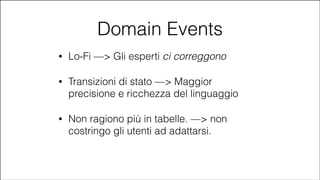 Domain Events
•

Lo-Fi —> Gli esperti ci correggono

•

Transizioni di stato —> Maggior
precisione e ricchezza del linguaggio

•

Non ragiono più in tabelle. —> non
costringo gli utenti ad adattarsi.

#CDays14 – Milano 25, 26 e 27 Febbraio 2014

 