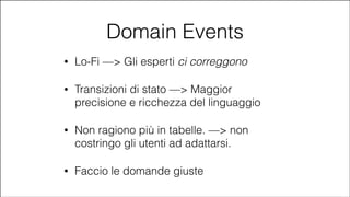 Domain Events
•

Lo-Fi —> Gli esperti ci correggono

•

Transizioni di stato —> Maggior
precisione e ricchezza del linguaggio

•

Non ragiono più in tabelle. —> non
costringo gli utenti ad adattarsi.

•

Faccio le domande giuste

#CDays14 – Milano 25, 26 e 27 Febbraio 2014

 