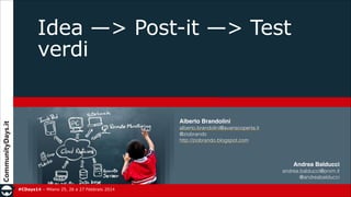 Idea —> Post-it —> Test
verdi

Alberto Brandolini!
alberto.brandolini@avanscoperta.it
@ziobrando
http://ziobrando.blogspot.com

Andrea Balducci!
andrea.balducci@prxm.it
@andreabalducci
#CDays14 – Milano 25, 26 e 27 Febbraio 2014

 
