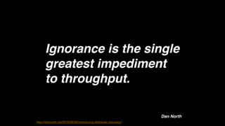 Ignorance is the single
greatest impediment
to throughput.
Dan North
#CDays14 – Milano 25, 26 e 27 Febbraio 2014
http://dannorth.net/2010/08/30/introducing-deliberate-discovery/

 