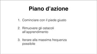 Piano d’azione
1. Cominciare con il piede giusto
2. Rimuovere gli ostacoli
all’apprendimento
3. Iterare alla massima frequenza
possibile
#CDays14 – Milano 25, 26 e 27 Febbraio 2014

 