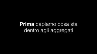 Prima capiamo cosa sta
dentro agli aggregati

#CDays14 – Milano 25, 26 e 27 Febbraio 2014

 