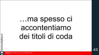 …ma spesso ci
accontentiamo
dei titoli di coda
!45
#CDays14 – Milano 25, 26 e 27 Febbraio 2014

 
