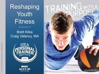 P R E S E N T E D B Y
©2015IDEAHealth&FitnessAssociation.AllRightsReserved.
www.ideafit.com
Reshaping
Youth
Fitness
Brett Klika
Craig Valency, MA
 