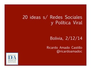 20 ideas s/ Redes Sociales 
y Política Viral 
Bolivia, 2/12/14 
Ricardo Amado Castillo 
@ricardoamadoc 
Redes Sociales y Política Viral 
Ricardo Amado Castillo 
@ricardoamadoc 
 