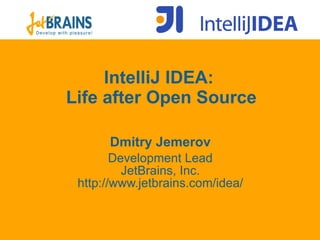IntelliJ IDEA:  Life after Open Source Dmit ry Jemerov Development Lead JetBrains, Inc. ht tp://www.jetbrains.com/idea/ 