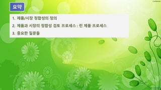 Confidential
1. 제품/시장 정합성의 정의
2. 제품과 시장의 정합성 검토 프로세스 : 린 제품 프로세스
3. 중요한 질문들
요약
 