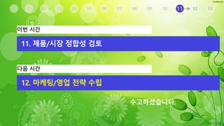 Confidential
수고하셨습니다.
02 03 04 05 06 07 08 09 10 11 12 130100
이번 시간
11. 제품/시장 정합성 검토
다음 시간
12. 마케팅/영업 전략 수립
 
