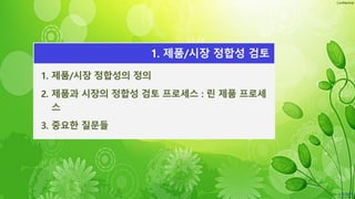 Confidential
1. 제품/시장 정합성의 정의
2. 제품과 시장의 정합성 검토 프로세스 : 린 제품 프로세
스
3. 중요한 질문들
1. 제품/시장 정합성 검토
 