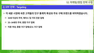 Confidential
 각 세분 시장에 속한 고객들의 인구 통계적 특성과 주요 구매 트렌드를 파악하였습니다.
 35세 이상의 주부, 에이스 및 기타 전문 업체
 25~34세의 주부, 종합 가구 업체
 미혼 여성, 종합 가구 업체/군소 가구 업체
12. 마케팅/영업 전략 수립
2) STP 전략 : Targeting
 