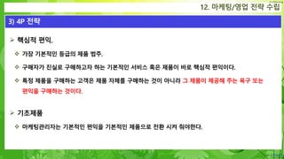 Confidential
 핵심적 편익.
 가장 기본적인 등급의 제품 범주.
 구매자가 진실로 구매하고자 하는 기본적인 서비스 혹은 제품이 바로 핵심적 편익이다.
 특정 제품을 구매하는 고객은 제품 자체를 구매하는 것이 아니라 그 제품이 제공해 주는 욕구 또는
편익을 구매하는 것이다.
 기초제품
 마케팅관리자는 기본적인 편익을 기본적인 제품으로 전환 시켜 줘야한다.
12. 마케팅/영업 전략 수립
3) 4P 전략
 