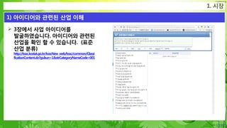 Confidential
 3장에서 사업 아이디어를
발굴하였습니다. 아이디어와 관련된
산업을 확인 할 수 있습니다. (표준
산업 분류)
http://kssc.kostat.go.kr/ksscNew_web/kssc/common/Classi
ficationContent.do?gubun=1&strCategoryNameCode=001
1. 시장
1) 아이디어와 관련된 산업 이해
 