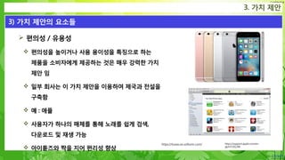 Confidential
 편의성 / 유용성
 편의성을 높이거나 사용 용이성을 특징으로 하는
제품을 소비자에게 제공하는 것은 매우 강력한 가치
제안 임
 일부 회사는 이 가치 제안을 이용하여 제국과 전설을
구축함
 예 : 애플
 사용자가 하나의 매체를 통해 노래를 쉽게 검색,
다운로드 및 재생 가능
 아이튠즈와 짝을 지어 편리성 향상
3. 가치 제안
3) 가치 제안의 요소들
https://support.apple.com/en-
gb/HT201296
https://itunes.en.softonic.com/
 