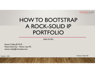 HOW TO BOOTSTRAP
A ROCK-SOLID IP
PORTFOLIO
IDEATO IPO
Steven Colby, JD, Ph.D.
Patent Attorney – Rimon Law, PC
steven.colby@rimonlaw.com
© Steven Colby 2021
October 1, 2021
 
