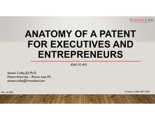 ANATOMY OF A PATENT
FOR EXECUTIVES AND
ENTREPRENEURS
IDEATO IPO
Steven Colby, JD, Ph.D.
Patent Attorney – Rimon Law, PC
steven.colby@rimonlaw.com
© Steven Colby 2021-2022
Oct. 13, 2022
 