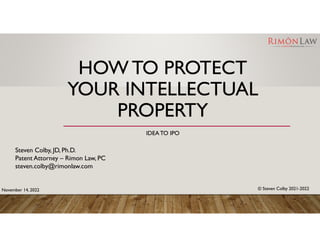 HOW TO PROTECT
YOUR INTELLECTUAL
PROPERTY
IDEATO IPO
Steven Colby, JD, Ph.D.
Patent Attorney – Rimon Law, PC
steven.colby@rimonlaw.com
© Steven Colby 2021-2022
November 14, 2022
 