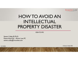 HOW TO AVOID AN
INTELLECTUAL
PROPERTY DISASTER
IDEATO IPO
Steven Colby, JD, Ph.D.
Patent Attorney – Rimon Law, PC
steven.colby@rimonlaw.com
© Steven Colby 2022
12/13/2022
 