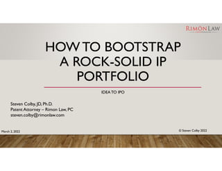 HOW TO BOOTSTRAP
A ROCK-SOLID IP
PORTFOLIO
IDEATO IPO
Steven Colby, JD, Ph.D.
Patent Attorney – Rimon Law, PC
steven.colby@rimonlaw.com
© Steven Colby 2022
March 2, 2022
 
