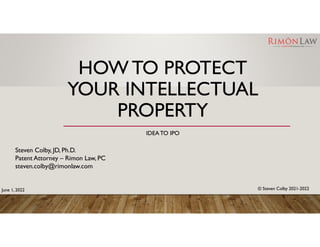 HOW TO PROTECT
YOUR INTELLECTUAL
PROPERTY
IDEATO IPO
Steven Colby, JD, Ph.D.
Patent Attorney – Rimon Law, PC
steven.colby@rimonlaw.com
© Steven Colby 2021-2022
June 1, 2022
 