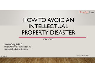 HOW TO AVOID AN
INTELLECTUAL
PROPERTY DISASTER
IDEATO IPO
Steven Colby, JD, Ph.D.
Patent Attorney – Rimon Law, PC
steven.colby@rimonlaw.com
© Steven Colby 2022
July 6, 2022
 