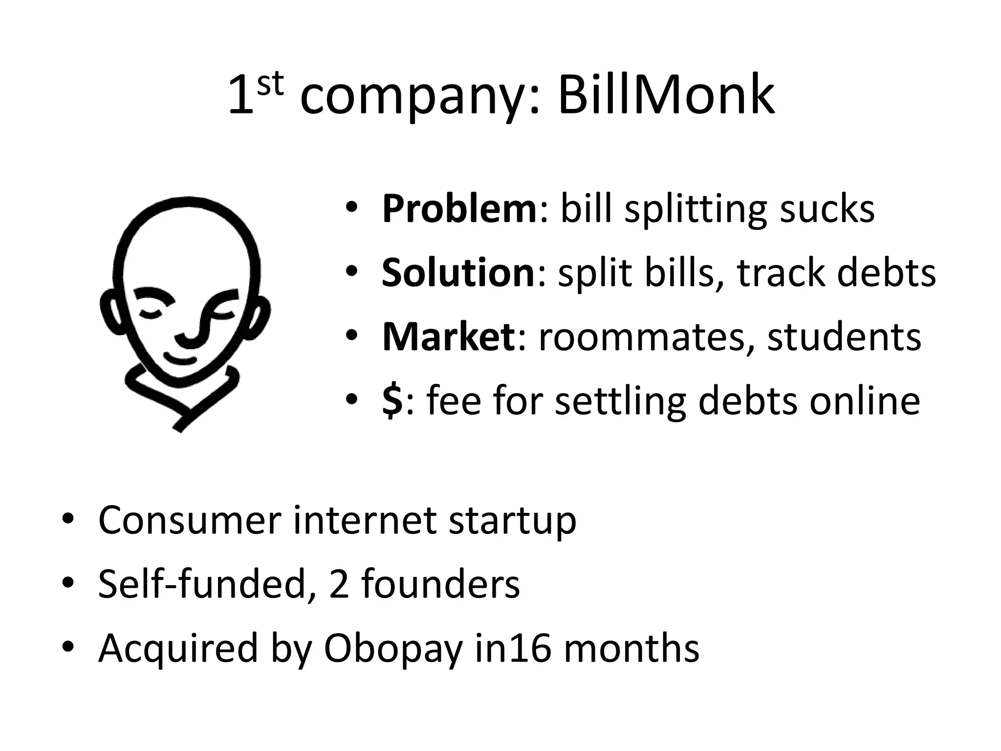 1st company: BillMonkProblem: bill splitting sucksSolution: split bills, track debtsMarket: roommates, students$: fee for settling debts onlineConsumer internet startup