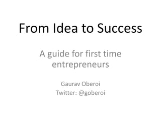 From Idea to Success A guide for first time entrepreneurs Gaurav Oberoi Twitter: @goberoi 