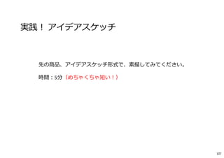 実践︕ アイデアスケッチ
先の商品、アイデアスケッチ形式で、素描してみてください。
時間︓5分（めちゃくちゃ短い︕）
107
 
