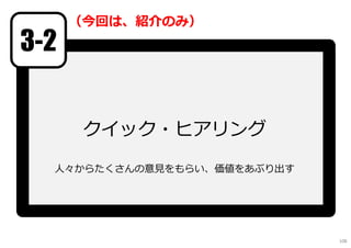クイック・ヒアリング
人々からたくさんの意⾒をもらい、価値をあぶり出す
3-2
（今回は、紹介のみ）
108
 