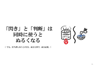 「閃き」と「判断」は
同時に使うと
ぬるくなる
（ でも、打ち消しあうこの2力、両方大事で、両方必要。）
43
 